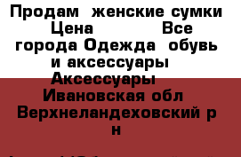 Продам  женские сумки › Цена ­ 1 000 - Все города Одежда, обувь и аксессуары » Аксессуары   . Ивановская обл.,Верхнеландеховский р-н